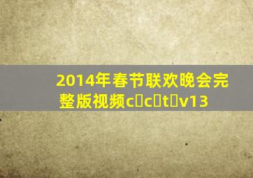 2014年春节联欢晚会完整版视频c c t v13